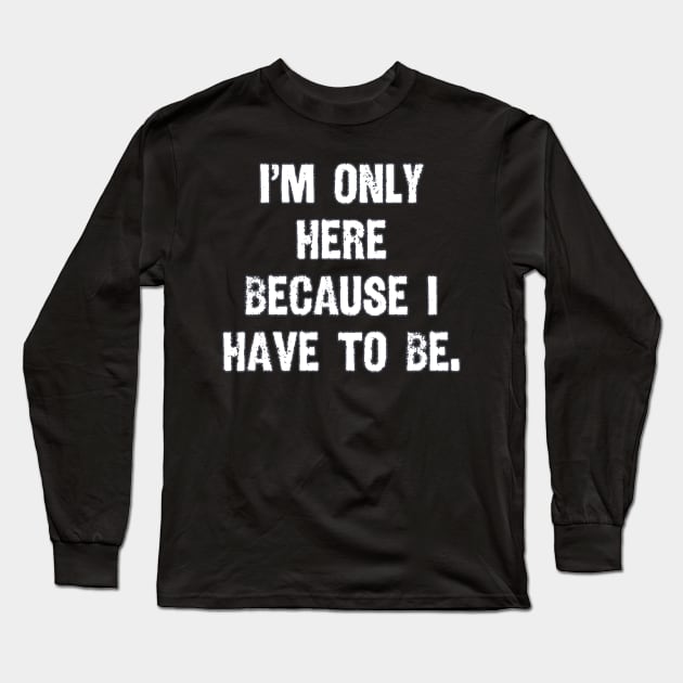 I'm Only Here Because I Have to Be Long Sleeve T-Shirt by AmandaPandaBrand